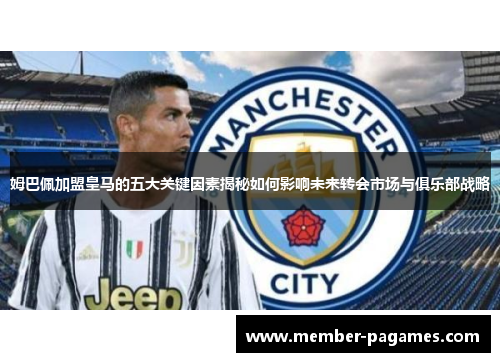 姆巴佩加盟皇马的五大关键因素揭秘如何影响未来转会市场与俱乐部战略 姆巴佩加盟皇马的五大关键因素揭秘如何影响未来转会市场与俱乐部战略