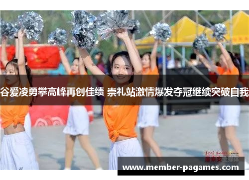 谷爱凌勇攀高峰再创佳绩 崇礼站激情爆发夺冠继续突破自我