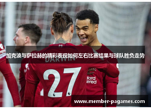 加克波与萨拉赫的精彩表现如何左右比赛结果与球队胜负走势
