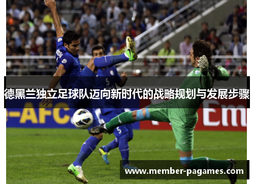 德黑兰独立足球队迈向新时代的战略规划与发展步骤 德黑兰独立足球队迈向新时代的战略规划与发展步骤
