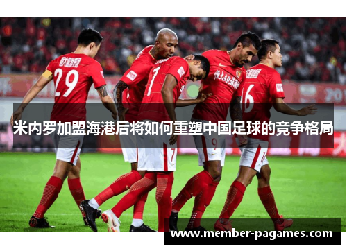 米内罗加盟海港后将如何重塑中国足球的竞争格局 米内罗加盟海港后将如何重塑中国足球的竞争格局