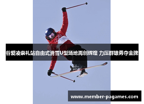 谷爱凌崇礼站自由式滑雪U型场地再创辉煌 力压群雄勇夺金牌 谷爱凌崇礼站自由式滑雪U型场地再创辉煌 力压群雄勇夺金牌