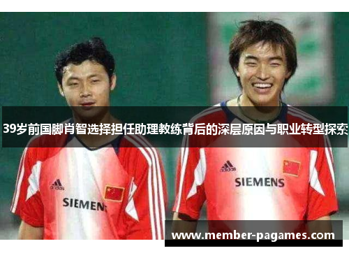 39岁前国脚肖智选择担任助理教练背后的深层原因与职业转型探索