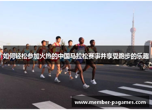 如何轻松参加火热的中国马拉松赛事并享受跑步的乐趣