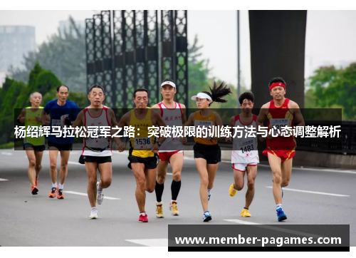 杨绍辉马拉松冠军之路：突破极限的训练方法与心态调整解析
