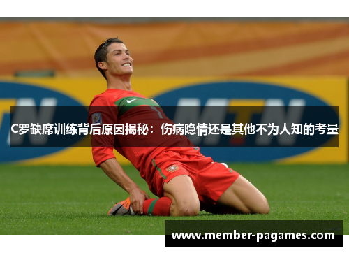 C罗缺席训练背后原因揭秘:伤病隐情还是其他不为人知的考量 C罗缺席训练背后原因揭秘:伤病隐情还是其他不为人知的考量