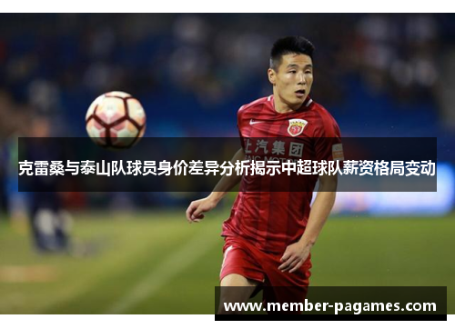 克雷桑与泰山队球员身价差异分析揭示中超球队薪资格局变动