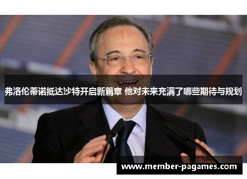 弗洛伦蒂诺抵达沙特开启新篇章 他对未来充满了哪些期待与规划 弗洛伦蒂诺抵达沙特开启新篇章 他对未来充满了哪些期待与规划