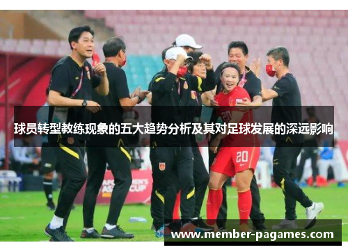 球员转型教练现象的五大趋势分析及其对足球发展的深远影响