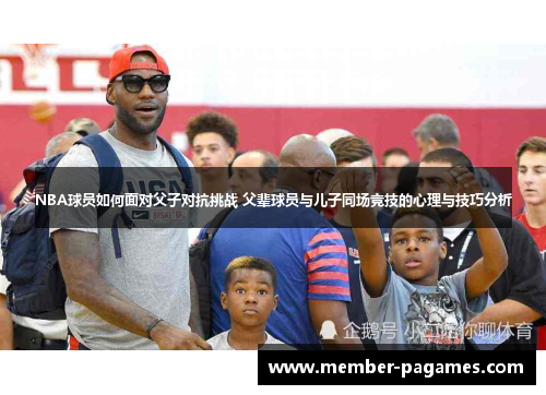 NBA球员如何面对父子对抗挑战 父辈球员与儿子同场竞技的心理与技巧分析