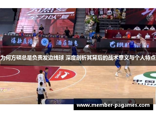 为何方硕总是负责发边线球 深度剖析其背后的战术意义与个人特点