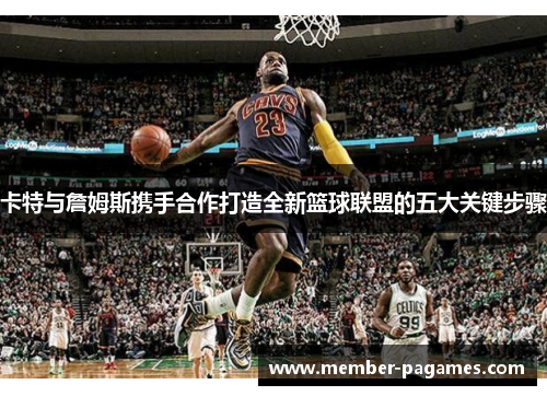 卡特与詹姆斯携手合作打造全新篮球联盟的五大关键步骤