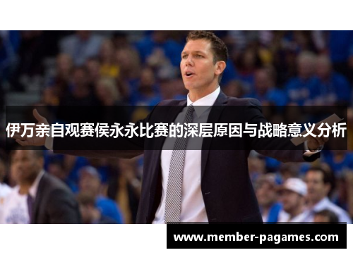 伊万亲自观赛侯永永比赛的深层原因与战略意义分析