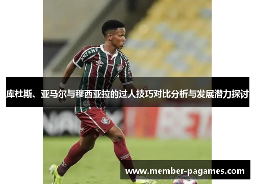 库杜斯、亚马尔与穆西亚拉的过人技巧对比分析与发展潜力探讨 库杜斯、亚马尔与穆西亚拉的过人技巧对比分析与发展潜力探讨