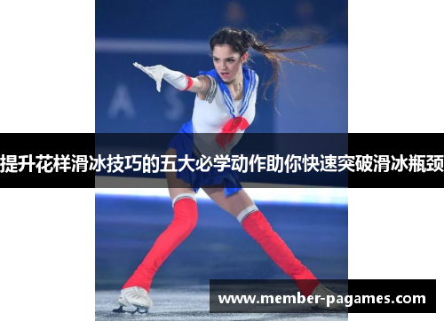 提升花样滑冰技巧的五大必学动作助你快速突破滑冰瓶颈 提升花样滑冰技巧的五大必学动作助你快速突破滑冰瓶颈