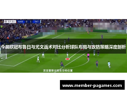 今晨欧冠布鲁日与尤文战术对比分析球队布局与攻防策略深度剖析 今晨欧冠布鲁日与尤文战术对比分析球队布局与攻防策略深度剖析