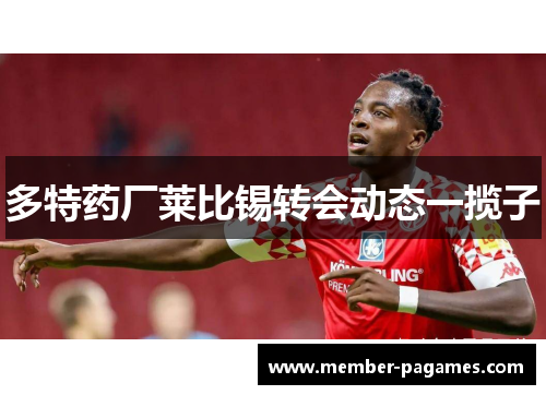 多特药厂莱比锡转会动态一揽子 多特药厂莱比锡转会动态一揽子