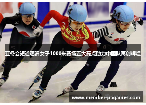 亚冬会短道速滑女子1000米赛场五大亮点助力中国队再创辉煌 亚冬会短道速滑女子1000米赛场五大亮点助力中国队再创辉煌