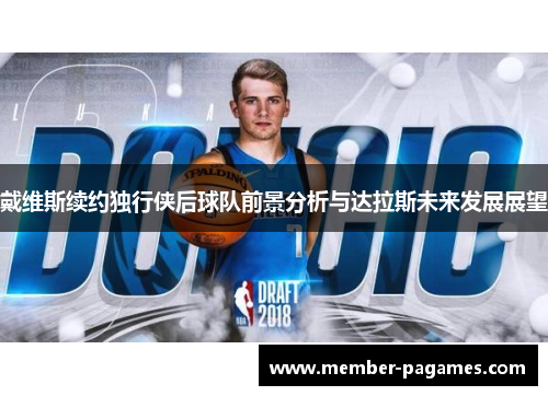 戴维斯续约独行侠后球队前景分析与达拉斯未来发展展望 戴维斯续约独行侠后球队前景分析与达拉斯未来发展展望