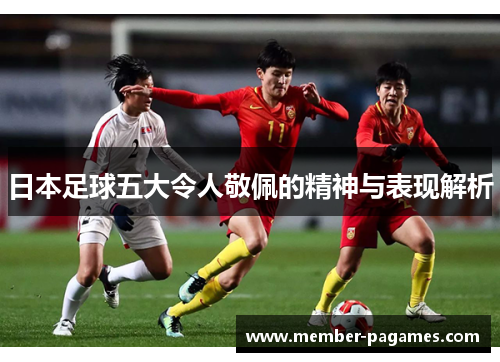 日本足球五大令人敬佩的精神与表现解析 日本足球五大令人敬佩的精神与表现解析