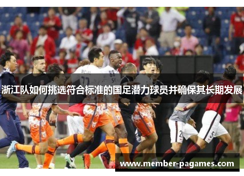 浙江队如何挑选符合标准的国足潜力球员并确保其长期发展 浙江队如何挑选符合标准的国足潜力球员并确保其长期发展