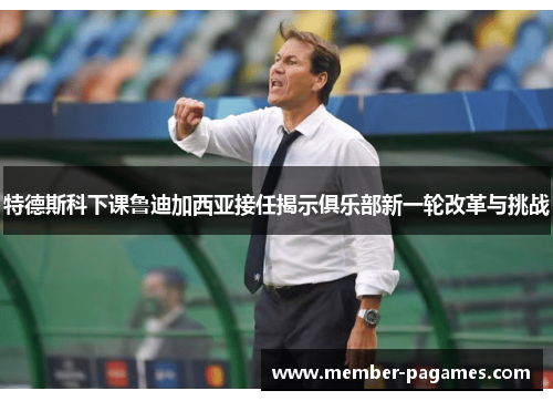 特德斯科下课鲁迪加西亚接任揭示俱乐部新一轮改革与挑战 特德斯科下课鲁迪加西亚接任揭示俱乐部新一轮改革与挑战
