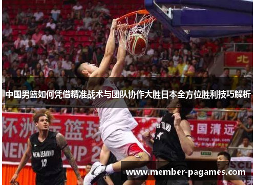 中国男篮如何凭借精准战术与团队协作大胜日本全方位胜利技巧解析 中国男篮如何凭借精准战术与团队协作大胜日本全方位胜利技巧解析