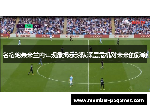 名宿炮轰米兰内讧现象揭示球队深层危机对未来的影响 名宿炮轰米兰内讧现象揭示球队深层危机对未来的影响