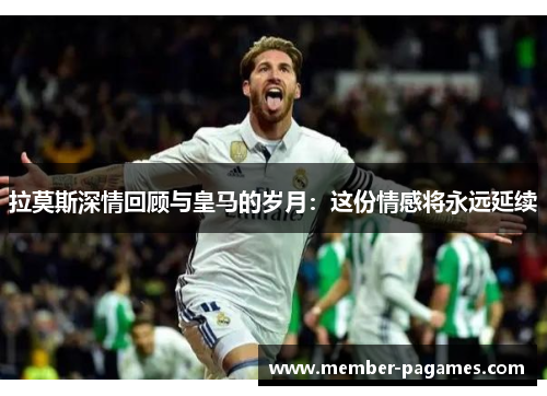 拉莫斯深情回顾与皇马的岁月:这份情感将永远延续 拉莫斯深情回顾与皇马的岁月:这份情感将永远延续