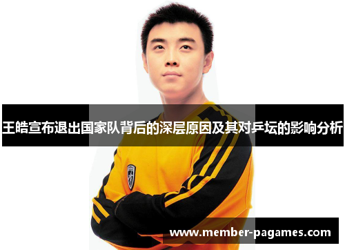 王皓宣布退出国家队背后的深层原因及其对乒坛的影响分析 王皓宣布退出国家队背后的深层原因及其对乒坛的影响分析