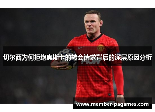 切尔西为何拒绝奥斯卡的转会请求背后的深层原因分析 切尔西为何拒绝奥斯卡的转会请求背后的深层原因分析