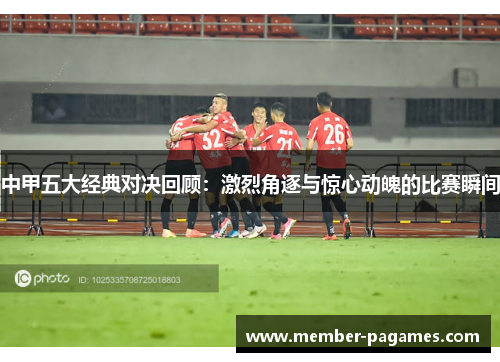 中甲五大经典对决回顾:激烈角逐与惊心动魄的比赛瞬间 中甲五大经典对决回顾:激烈角逐与惊心动魄的比赛瞬间