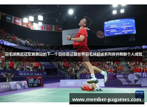 羽毛球奥运冠军黄雅琼的下一个目标是征服世界羽毛球超级系列赛并刷新个人成就 羽毛球奥运冠军黄雅琼的下一个目标是征服世界羽毛球超级系列赛并刷新个人成就