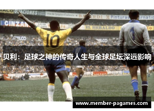 贝利：足球之神的传奇人生与全球足坛深远影响