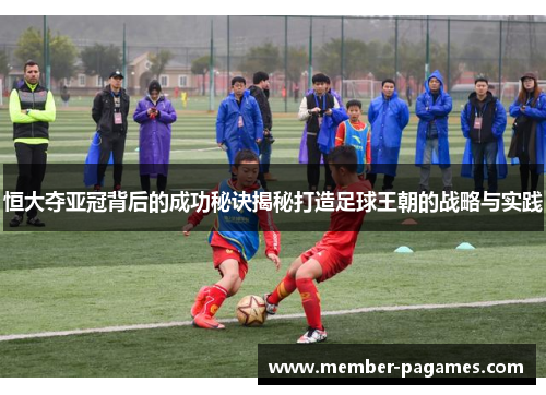 恒大夺亚冠背后的成功秘诀揭秘打造足球王朝的战略与实践