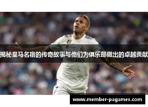 揭秘皇马名宿的传奇故事与他们为俱乐部做出的卓越贡献