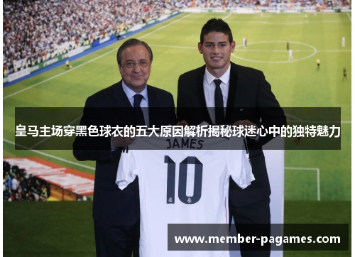 皇马主场穿黑色球衣的五大原因解析揭秘球迷心中的独特魅力