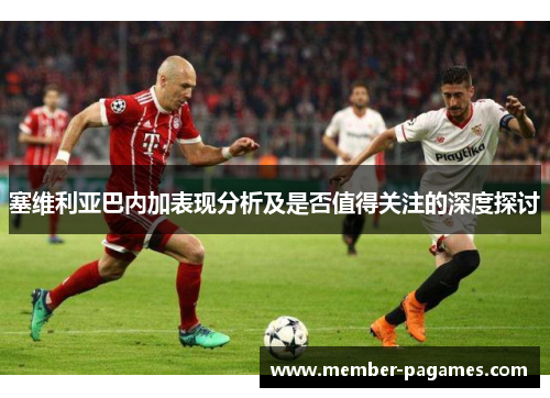 塞维利亚巴内加表现分析及是否值得关注的深度探讨