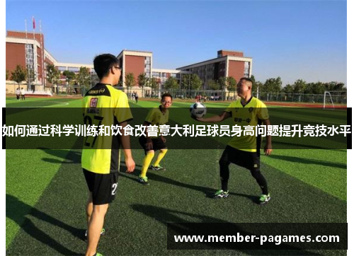 如何通过科学训练和饮食改善意大利足球员身高问题提升竞技水平 如何通过科学训练和饮食改善意大利足球员身高问题提升竞技水平
