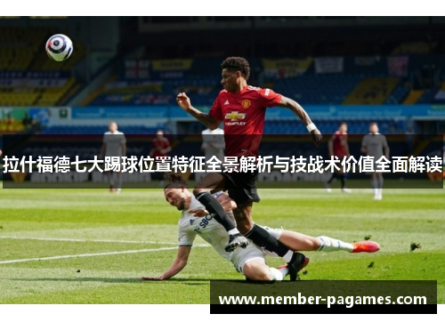 拉什福德七大踢球位置特征全景解析与技战术价值全面解读