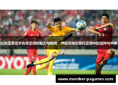 比利亚雷亚尔古派足球的魅力与挑战:传统风格在现代足球中的坚持与突破 比利亚雷亚尔古派足球的魅力与挑战:传统风格在现代足球中的坚持与突破