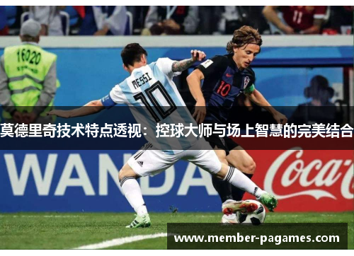 莫德里奇技术特点透视:控球大师与场上智慧的完美结合 莫德里奇技术特点透视:控球大师与场上智慧的完美结合