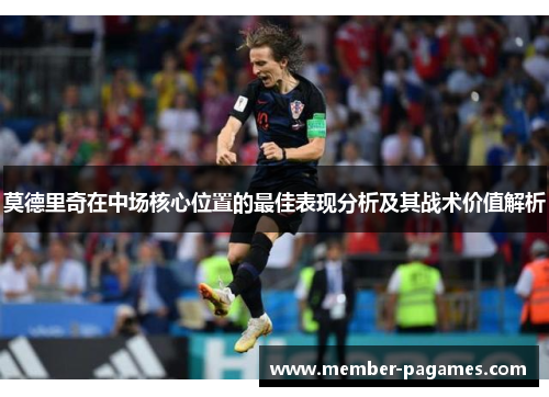 莫德里奇在中场核心位置的最佳表现分析及其战术价值解析 莫德里奇在中场核心位置的最佳表现分析及其战术价值解析