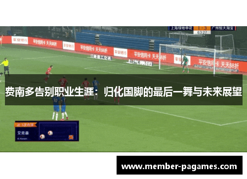 费南多告别职业生涯:归化国脚的最后一舞与未来展望 费南多告别职业生涯:归化国脚的最后一舞与未来展望