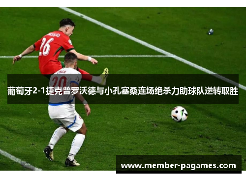 葡萄牙2-1捷克普罗沃德与小孔塞桑连场绝杀力助球队逆转取胜 葡萄牙2-1捷克普罗沃德与小孔塞桑连场绝杀力助球队逆转取胜