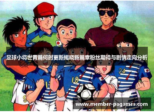 足球小将世青篇何时更新揭晓新篇章粉丝期待与剧情走向分析