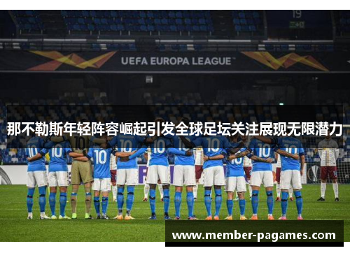 那不勒斯年轻阵容崛起引发全球足坛关注展现无限潜力