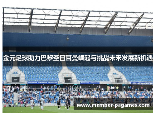 金元足球助力巴黎圣日耳曼崛起与挑战未来发展新机遇 金元足球助力巴黎圣日耳曼崛起与挑战未来发展新机遇