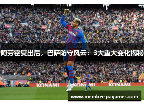 阿劳霍复出后,巴萨防守风云:3大重大变化揭秘 阿劳霍复出后,巴萨防守风云:3大重大变化揭秘