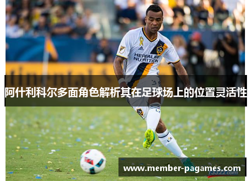 阿什利科尔多面角色解析其在足球场上的位置灵活性 阿什利科尔多面角色解析其在足球场上的位置灵活性